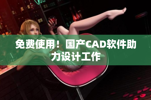 免费使用！国产CAD软件助力设计工作