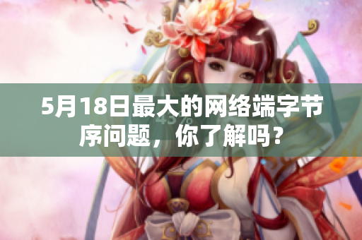 5月18日最大的网络端字节序问题，你了解吗？