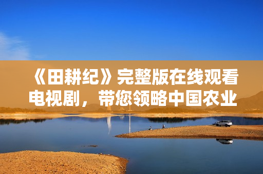 《田耕纪》完整版在线观看电视剧，带您领略中国农业的传奇历史
