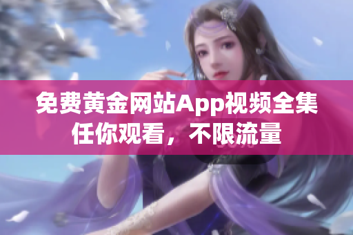 免费黄金网站App视频全集任你观看，不限流量