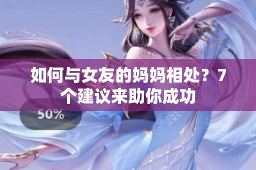 如何与女友的妈妈相处？7个建议来助你成功