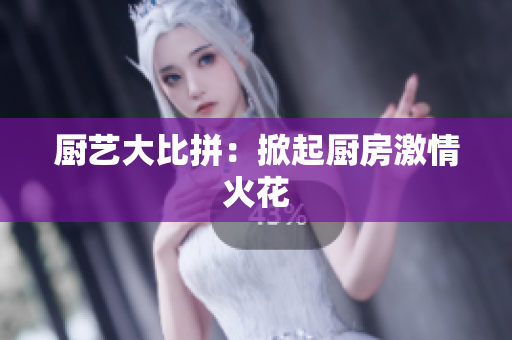 厨艺大比拼：掀起厨房激情火花