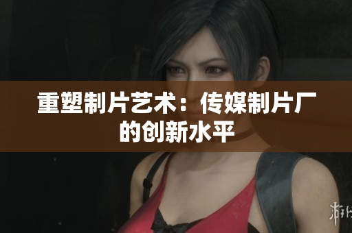重塑制片艺术：传媒制片厂的创新水平