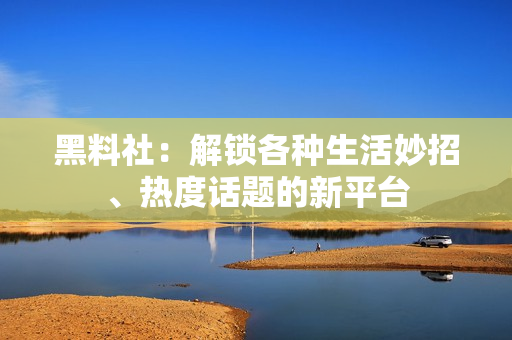 黑料社：解锁各种生活妙招、热度话题的新平台