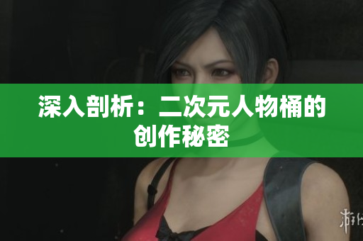 深入剖析：二次元人物桶的创作秘密
