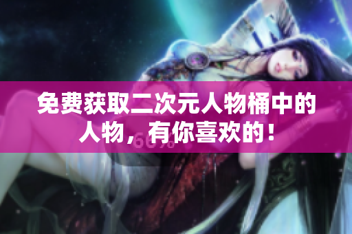免费获取二次元人物桶中的人物，有你喜欢的！