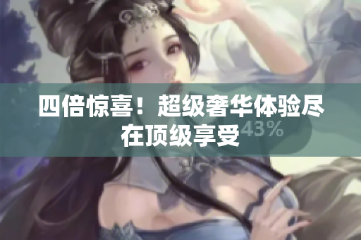 四倍惊喜！超级奢华体验尽在顶级享受