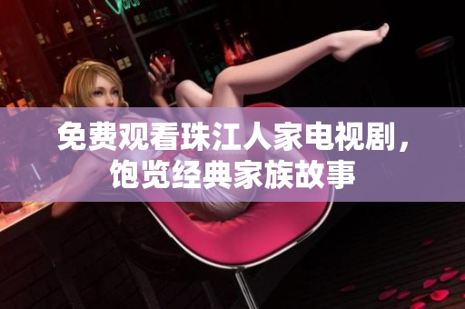 免费观看珠江人家电视剧，饱览经典家族故事