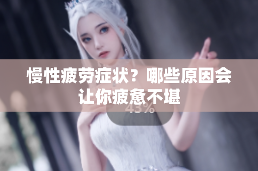 慢性疲劳症状？哪些原因会让你疲惫不堪