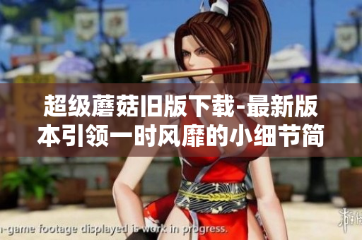 超级蘑菇旧版下载-最新版本引领一时风靡的小细节简介