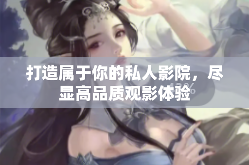 打造属于你的私人影院，尽显高品质观影体验