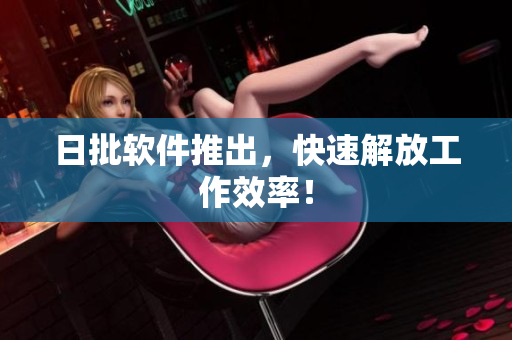日批软件推出，快速解放工作效率！