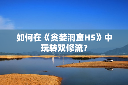 如何在《贪婪洞窟H5》中玩转双修流？