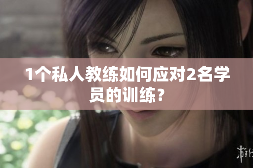 1个私人教练如何应对2名学员的训练？