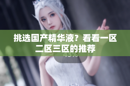 挑选国产精华液？看看一区二区三区的推荐