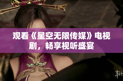 观看《星空无限传媒》电视剧，畅享视听盛宴