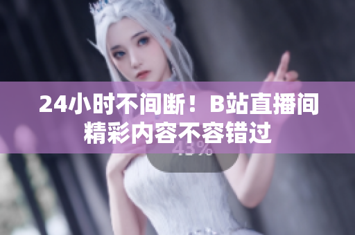 24小时不间断！B站直播间精彩内容不容错过