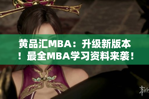 黄品汇MBA：升级新版本！最全MBA学习资料来袭！