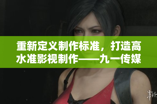 重新定义制作标准，打造高水准影视制作——九一传媒制片厂
