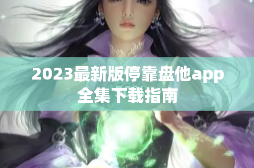 2023最新版停靠盘他app全集下载指南