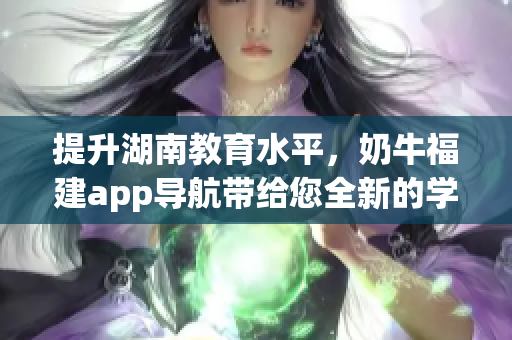 提升湖南教育水平，奶牛福建app导航带给您全新的学习体验！