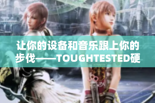 让你的设备和音乐跟上你的步伐——TOUGHTESTED硬汉系列