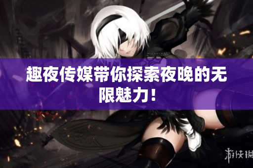 趣夜传媒带你探索夜晚的无限魅力！