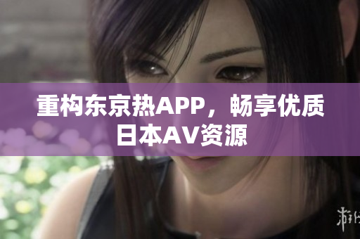 重构东京热APP，畅享优质日本AV资源