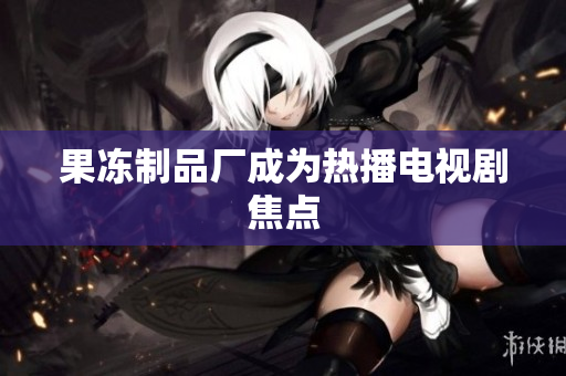 果冻制品厂成为热播电视剧焦点
