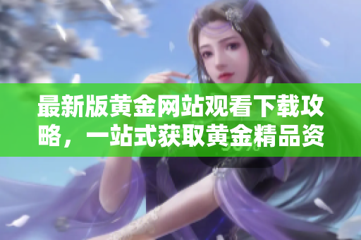 最新版黄金网站观看下载攻略，一站式获取黄金精品资源！