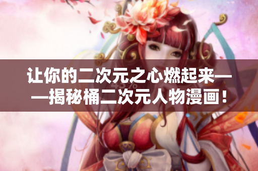 让你的二次元之心燃起来——揭秘桶二次元人物漫画！