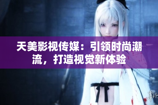 天美影视传媒：引领时尚潮流，打造视觉新体验