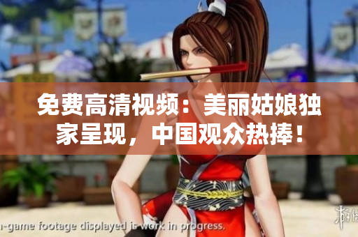 免费高清视频：美丽姑娘独家呈现，中国观众热捧！