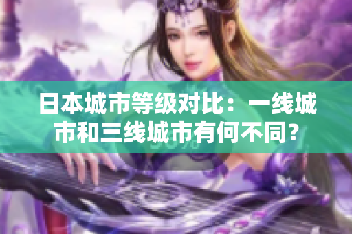 日本城市等级对比：一线城市和三线城市有何不同？