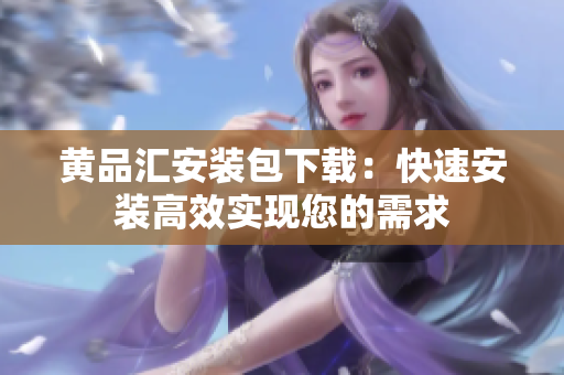 黄品汇安装包下载：快速安装高效实现您的需求