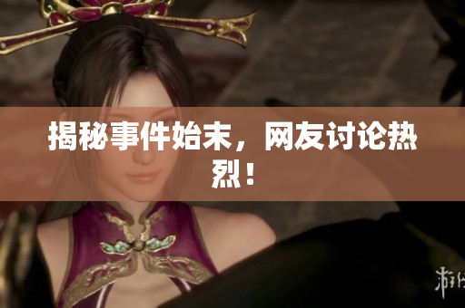 揭秘事件始末，网友讨论热烈！