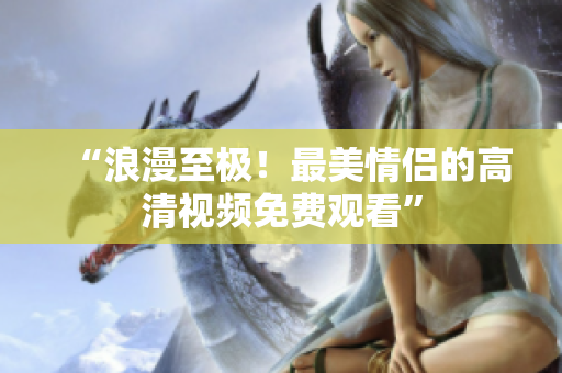“浪漫至极！最美情侣的高清视频免费观看”