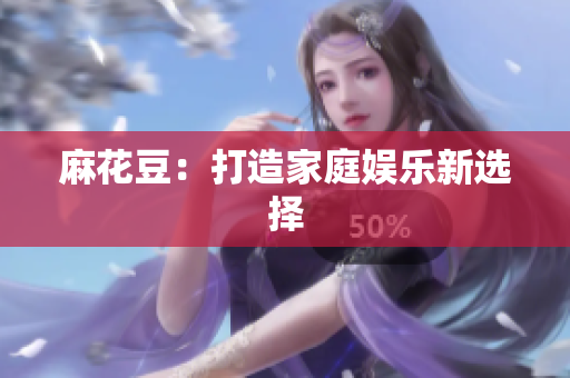 麻花豆：打造家庭娱乐新选择