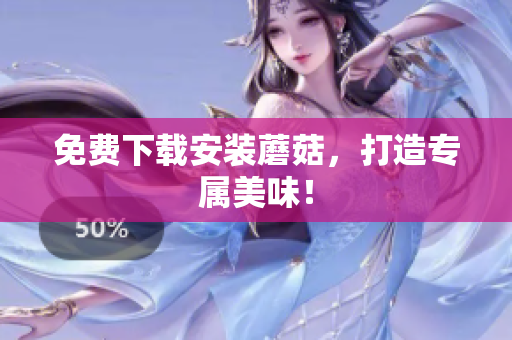 免费下载安装蘑菇，打造专属美味！