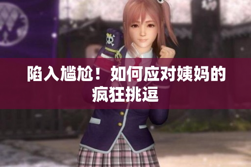 陷入尴尬！如何应对姨妈的疯狂挑逗