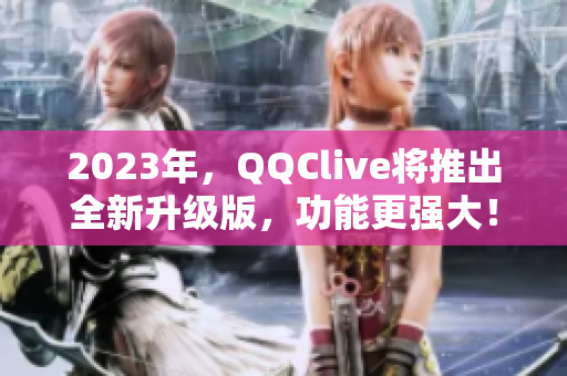 2023年，QQClive将推出全新升级版，功能更强大！