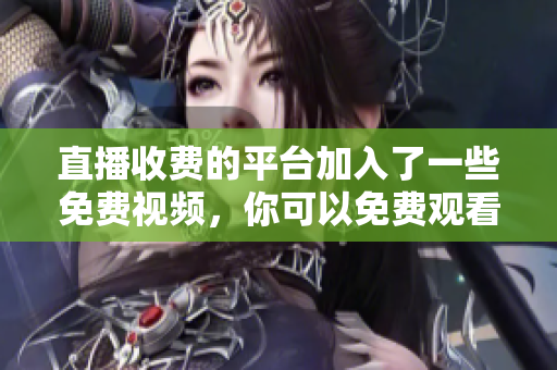 直播收费的平台加入了一些免费视频，你可以免费观看！