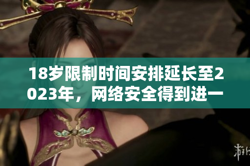 18岁限制时间安排延长至2023年，网络安全得到进一步保障