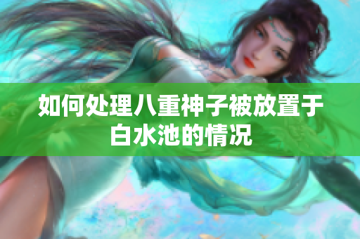 如何处理八重神子被放置于白水池的情况