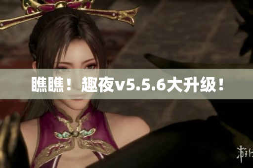 瞧瞧！趣夜v5.5.6大升级！