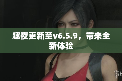 趣夜更新至v6.5.9，带来全新体验