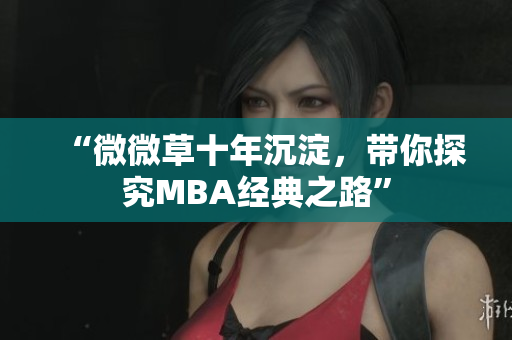 “微微草十年沉淀，带你探究MBA经典之路”