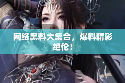 网络黑料大集合，爆料精彩绝伦！