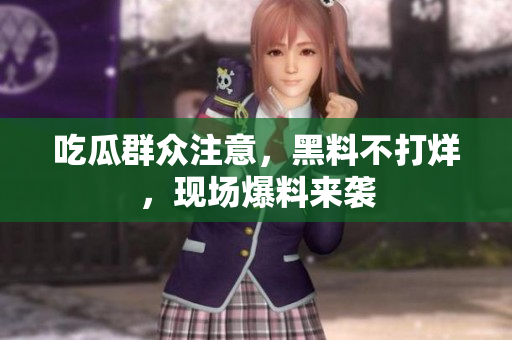 吃瓜群众注意，黑料不打烊，现场爆料来袭