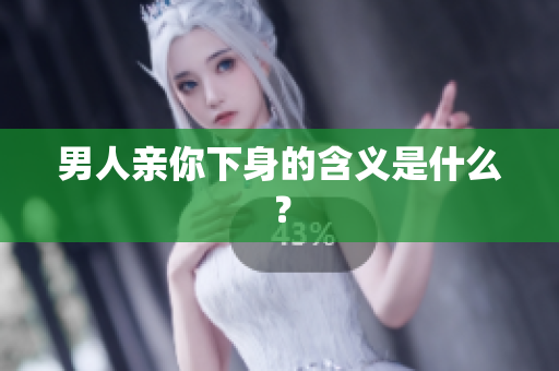 男人亲你下身的含义是什么？